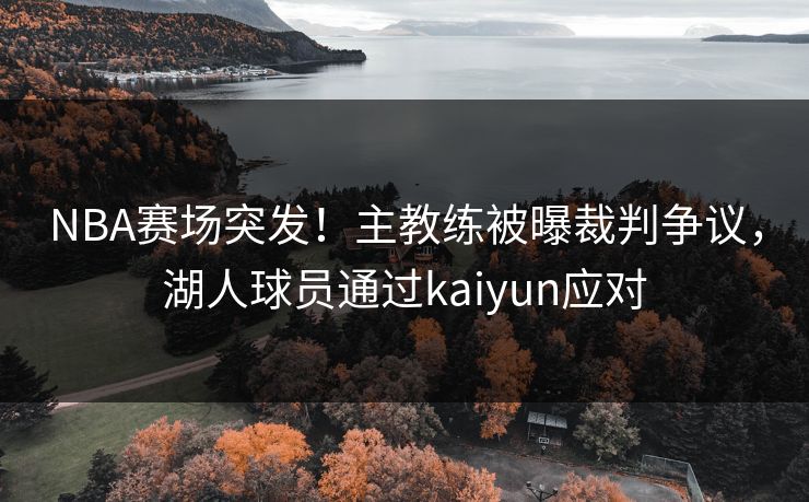 NBA赛场突发！主教练被曝裁判争议，湖人球员通过kaiyun应对