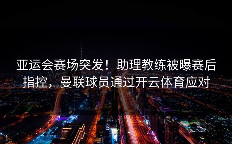 亚运会赛场突发！助理教练被曝赛后指控，曼联球员通过开云体育应对